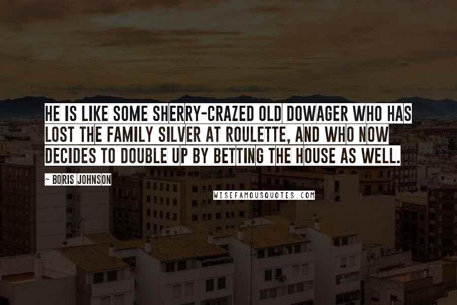 Boris Johnson Quotes: He is like some sherry-crazed old dowager who has lost the family silver at roulette, and who now decides to double up by betting the house as well.
