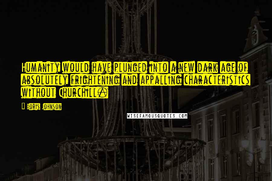 Boris Johnson Quotes: Humanity would have plunged into a new dark age of absolutely frightening and appalling characteristics without Churchill.