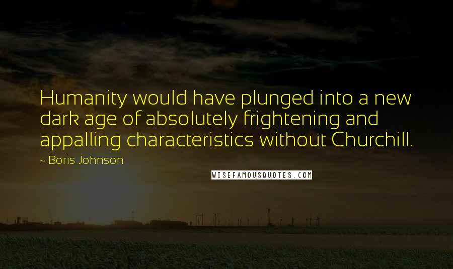 Boris Johnson Quotes: Humanity would have plunged into a new dark age of absolutely frightening and appalling characteristics without Churchill.