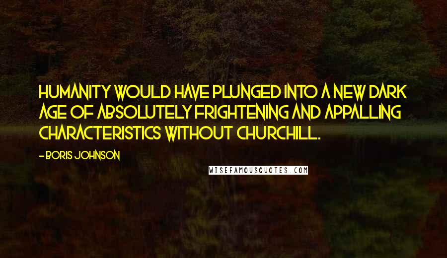 Boris Johnson Quotes: Humanity would have plunged into a new dark age of absolutely frightening and appalling characteristics without Churchill.