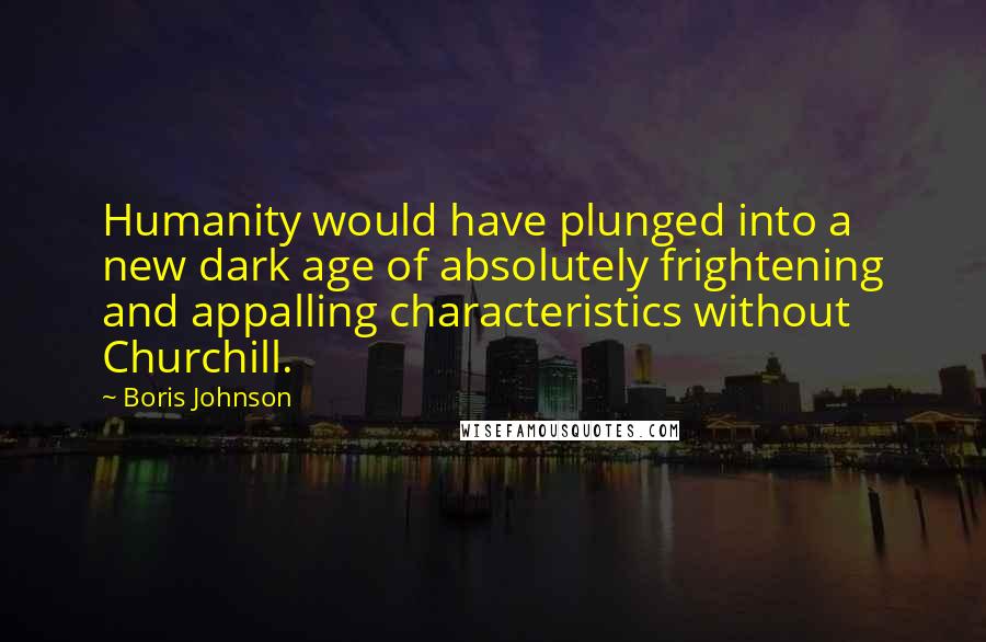 Boris Johnson Quotes: Humanity would have plunged into a new dark age of absolutely frightening and appalling characteristics without Churchill.