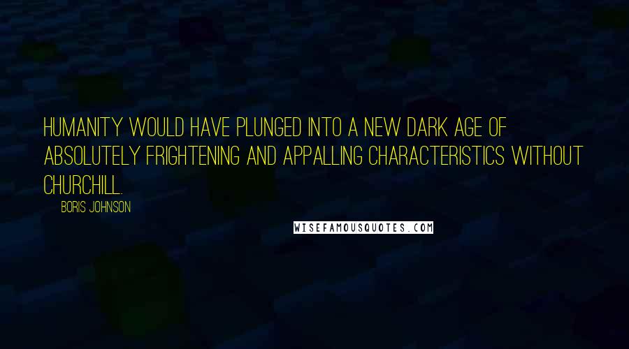 Boris Johnson Quotes: Humanity would have plunged into a new dark age of absolutely frightening and appalling characteristics without Churchill.