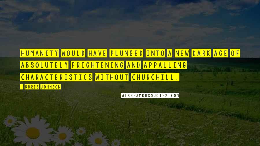 Boris Johnson Quotes: Humanity would have plunged into a new dark age of absolutely frightening and appalling characteristics without Churchill.