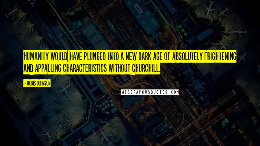 Boris Johnson Quotes: Humanity would have plunged into a new dark age of absolutely frightening and appalling characteristics without Churchill.
