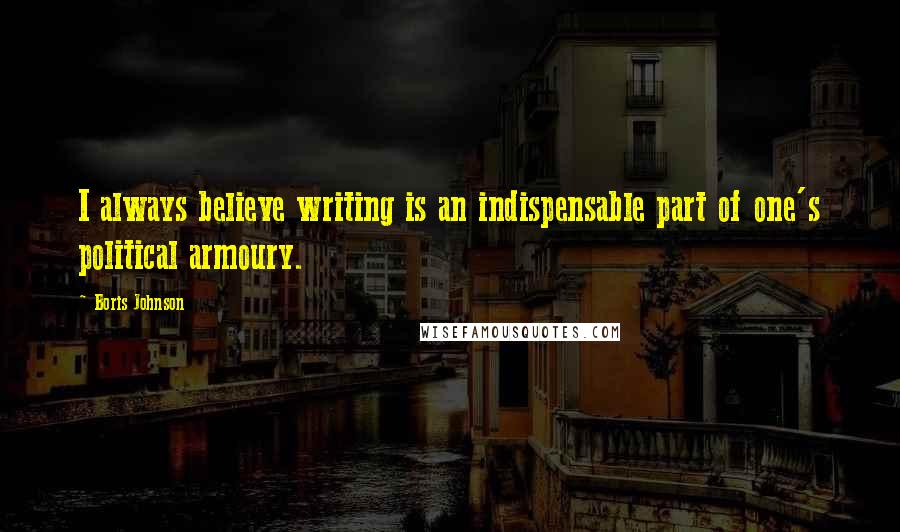 Boris Johnson Quotes: I always believe writing is an indispensable part of one's political armoury.