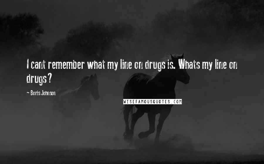 Boris Johnson Quotes: I cant remember what my line on drugs is. Whats my line on drugs?