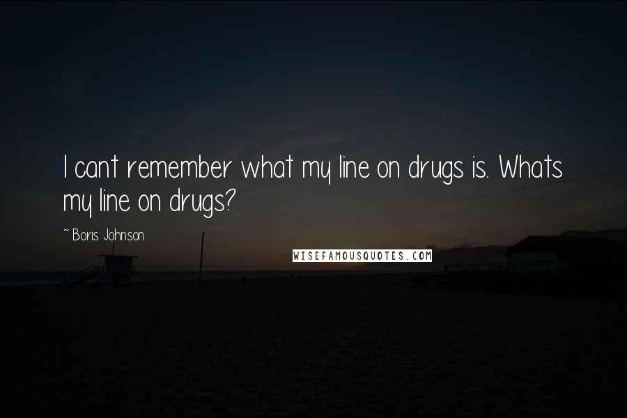 Boris Johnson Quotes: I cant remember what my line on drugs is. Whats my line on drugs?