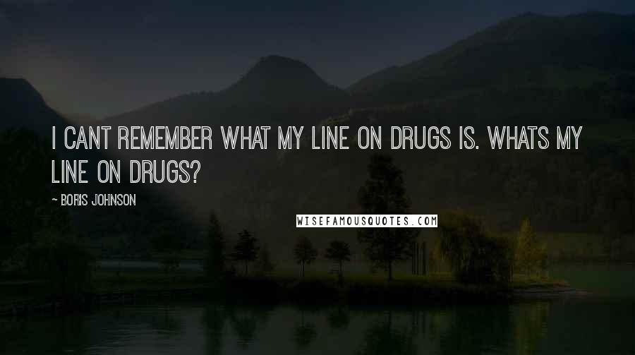 Boris Johnson Quotes: I cant remember what my line on drugs is. Whats my line on drugs?