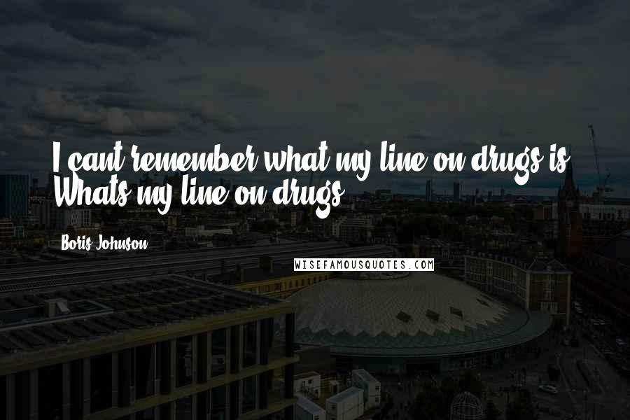 Boris Johnson Quotes: I cant remember what my line on drugs is. Whats my line on drugs?