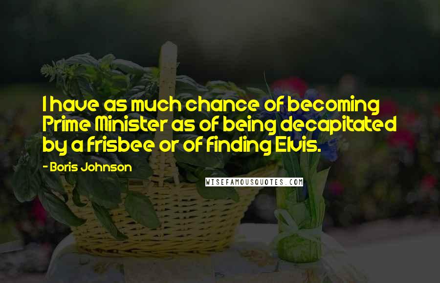 Boris Johnson Quotes: I have as much chance of becoming Prime Minister as of being decapitated by a frisbee or of finding Elvis.