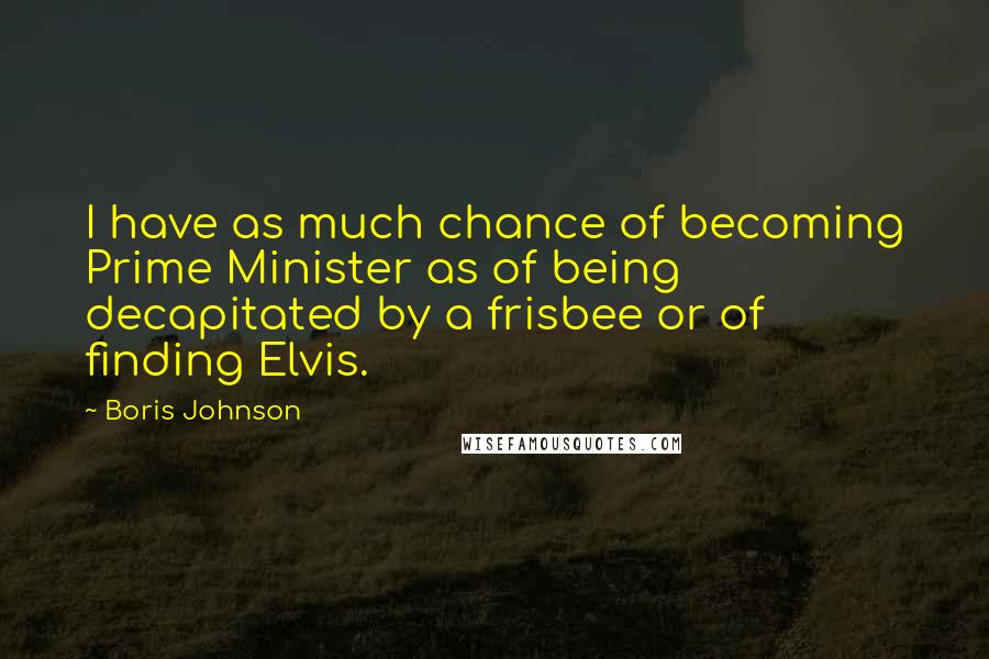 Boris Johnson Quotes: I have as much chance of becoming Prime Minister as of being decapitated by a frisbee or of finding Elvis.