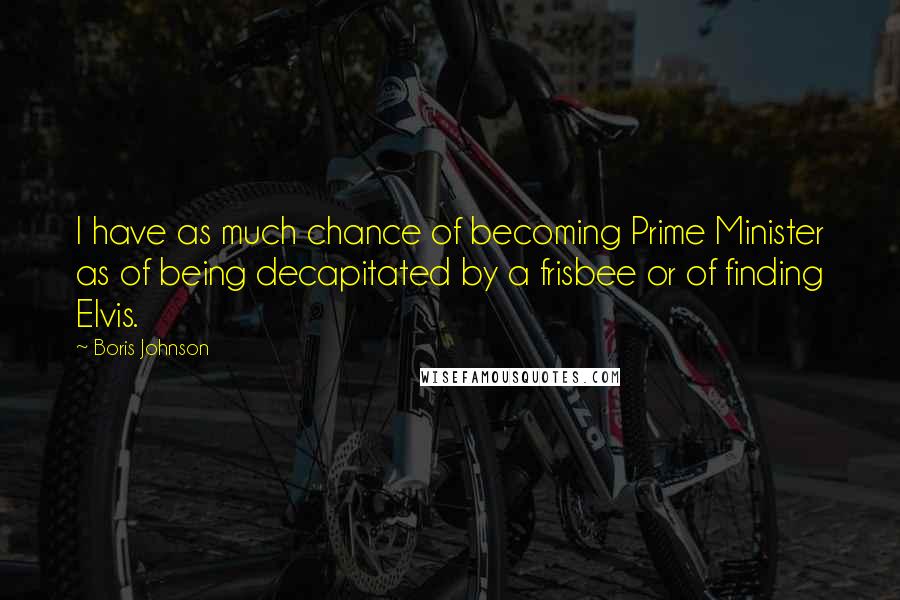 Boris Johnson Quotes: I have as much chance of becoming Prime Minister as of being decapitated by a frisbee or of finding Elvis.