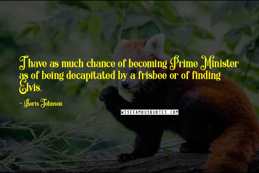 Boris Johnson Quotes: I have as much chance of becoming Prime Minister as of being decapitated by a frisbee or of finding Elvis.