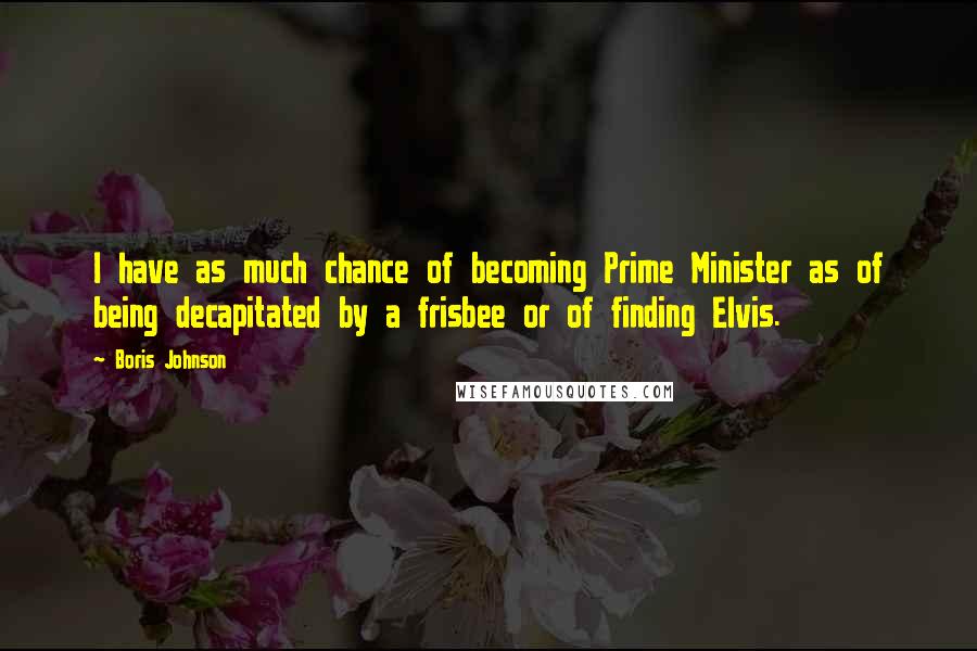 Boris Johnson Quotes: I have as much chance of becoming Prime Minister as of being decapitated by a frisbee or of finding Elvis.