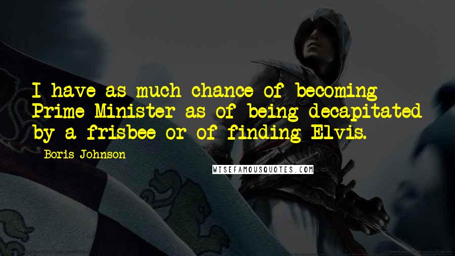 Boris Johnson Quotes: I have as much chance of becoming Prime Minister as of being decapitated by a frisbee or of finding Elvis.