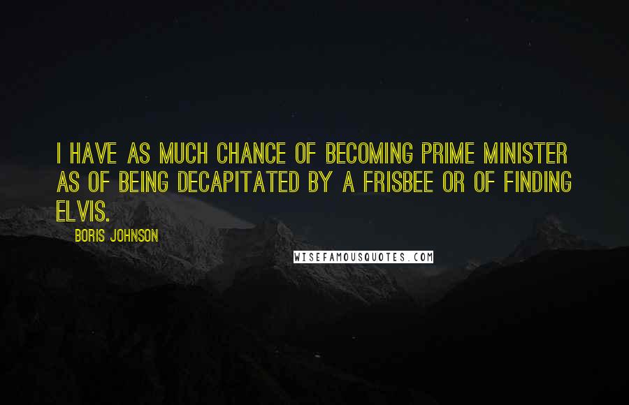 Boris Johnson Quotes: I have as much chance of becoming Prime Minister as of being decapitated by a frisbee or of finding Elvis.
