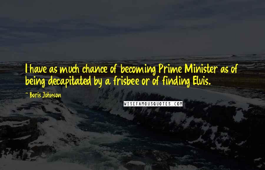 Boris Johnson Quotes: I have as much chance of becoming Prime Minister as of being decapitated by a frisbee or of finding Elvis.