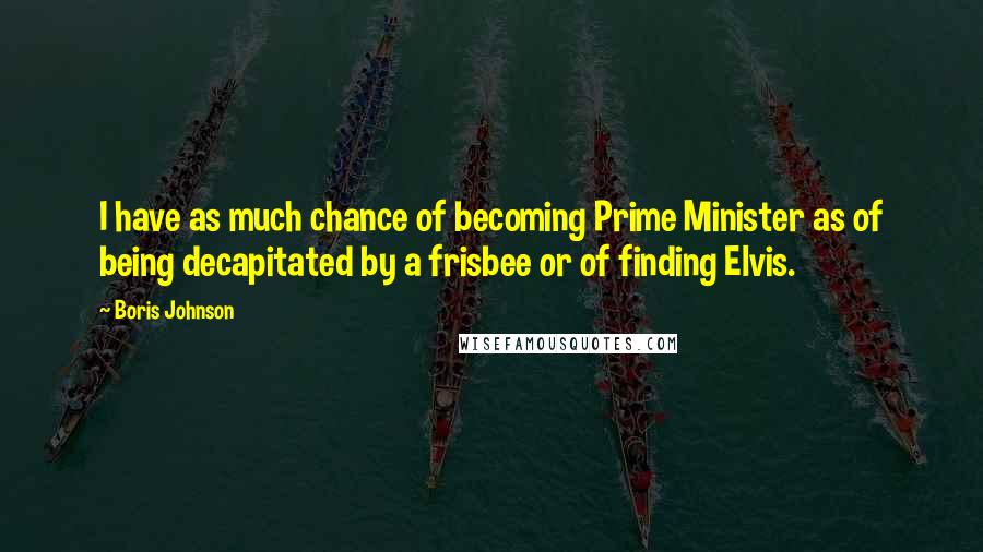 Boris Johnson Quotes: I have as much chance of becoming Prime Minister as of being decapitated by a frisbee or of finding Elvis.