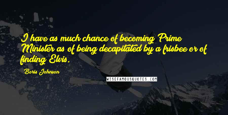 Boris Johnson Quotes: I have as much chance of becoming Prime Minister as of being decapitated by a frisbee or of finding Elvis.