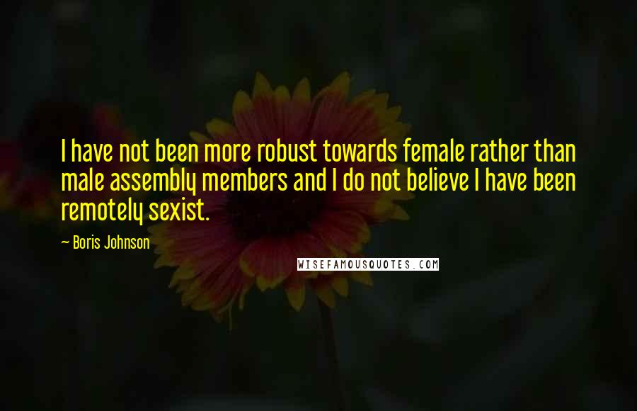 Boris Johnson Quotes: I have not been more robust towards female rather than male assembly members and I do not believe I have been remotely sexist.