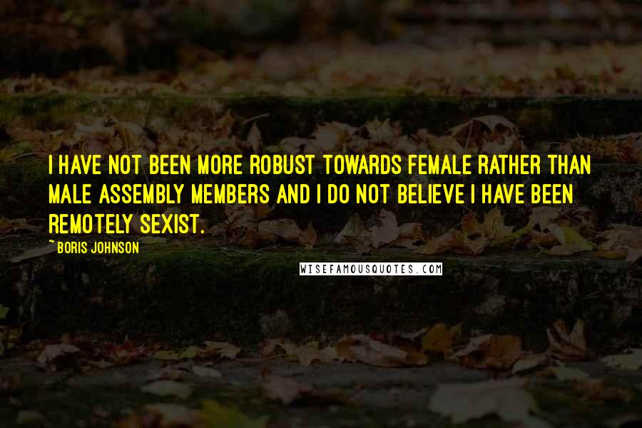 Boris Johnson Quotes: I have not been more robust towards female rather than male assembly members and I do not believe I have been remotely sexist.