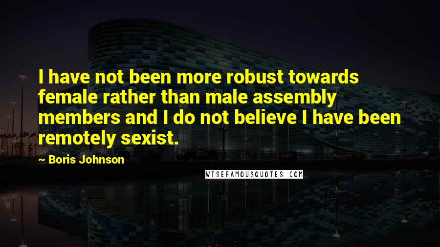 Boris Johnson Quotes: I have not been more robust towards female rather than male assembly members and I do not believe I have been remotely sexist.