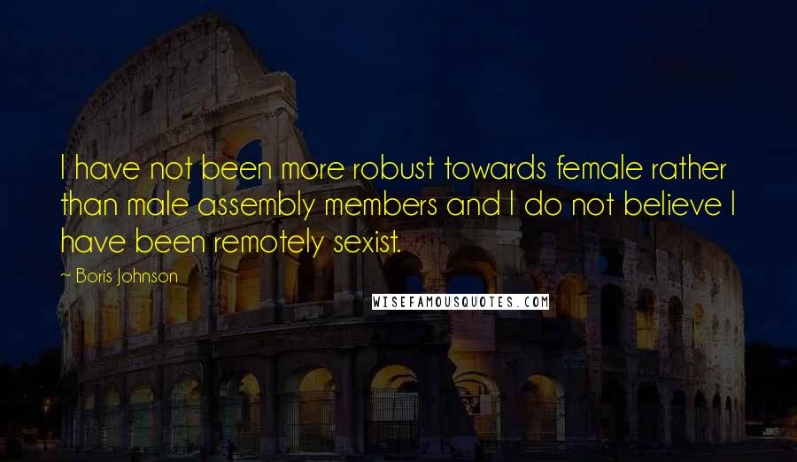 Boris Johnson Quotes: I have not been more robust towards female rather than male assembly members and I do not believe I have been remotely sexist.