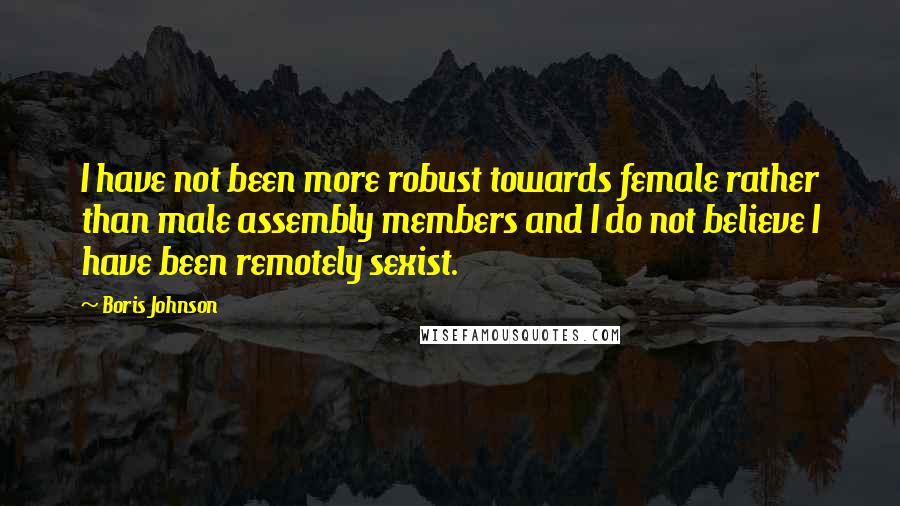 Boris Johnson Quotes: I have not been more robust towards female rather than male assembly members and I do not believe I have been remotely sexist.