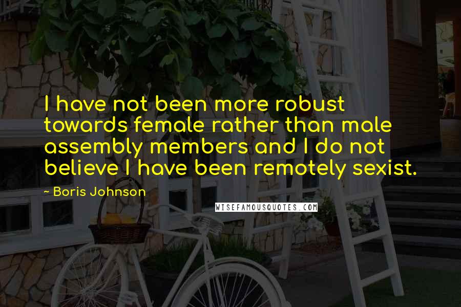Boris Johnson Quotes: I have not been more robust towards female rather than male assembly members and I do not believe I have been remotely sexist.