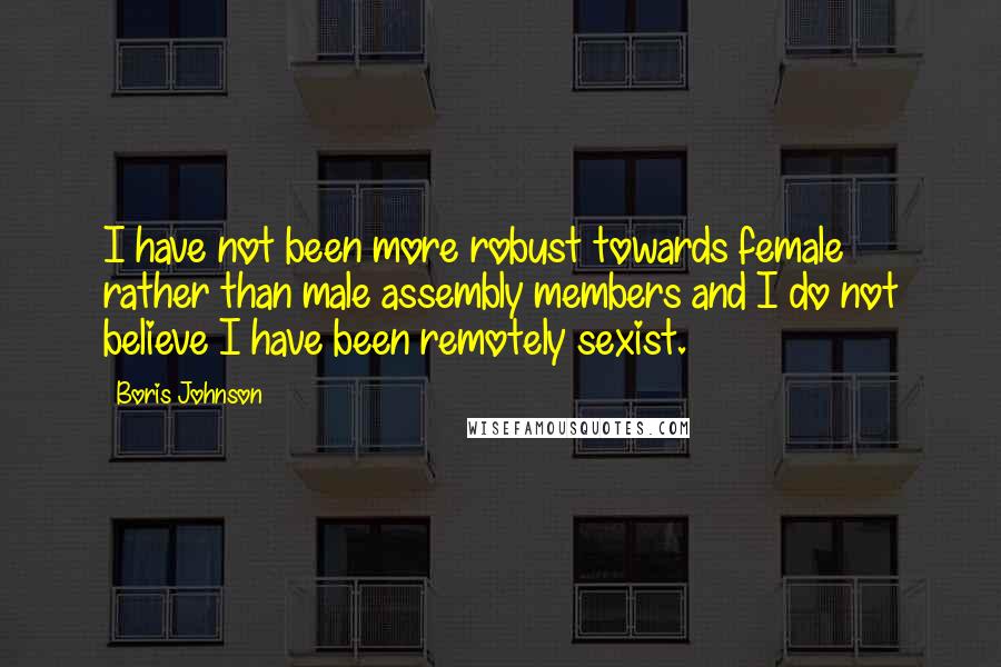 Boris Johnson Quotes: I have not been more robust towards female rather than male assembly members and I do not believe I have been remotely sexist.