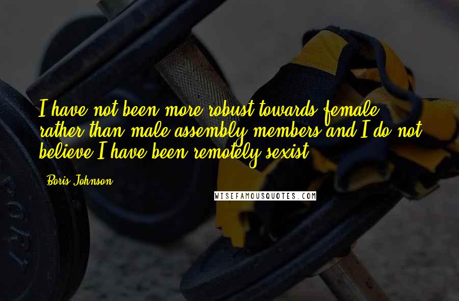 Boris Johnson Quotes: I have not been more robust towards female rather than male assembly members and I do not believe I have been remotely sexist.