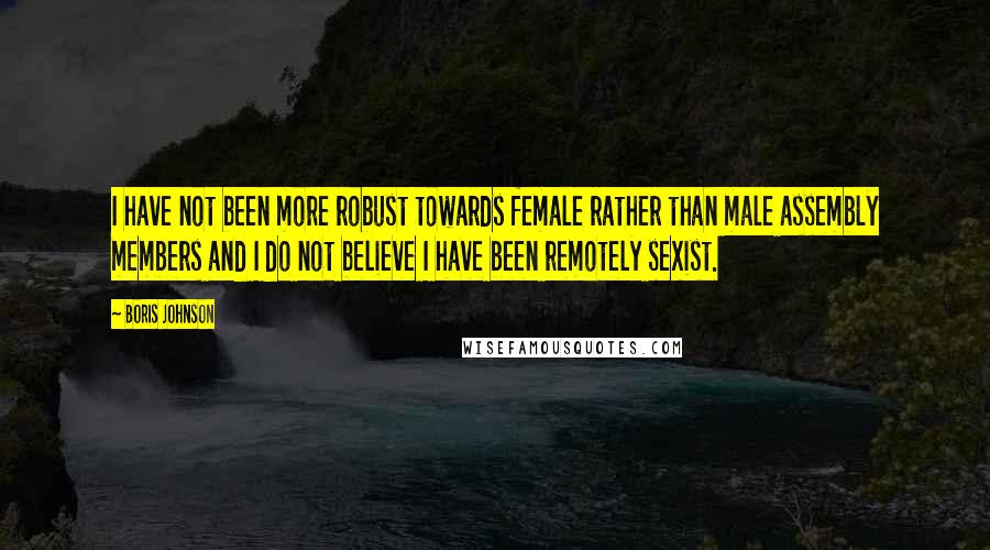 Boris Johnson Quotes: I have not been more robust towards female rather than male assembly members and I do not believe I have been remotely sexist.