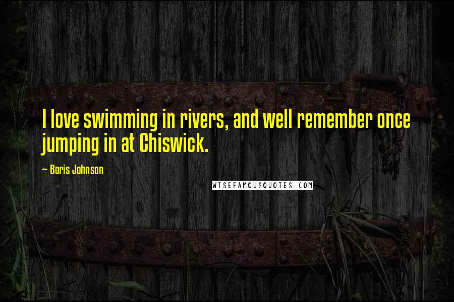 Boris Johnson Quotes: I love swimming in rivers, and well remember once jumping in at Chiswick.