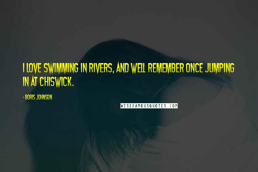 Boris Johnson Quotes: I love swimming in rivers, and well remember once jumping in at Chiswick.