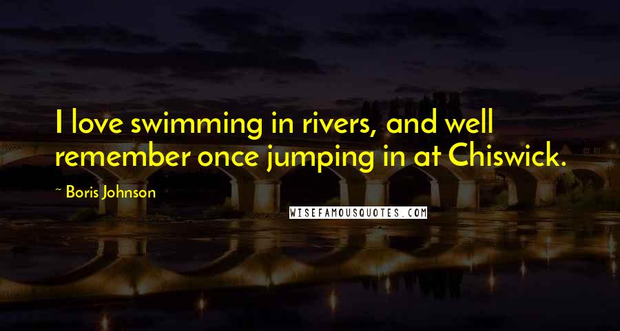 Boris Johnson Quotes: I love swimming in rivers, and well remember once jumping in at Chiswick.