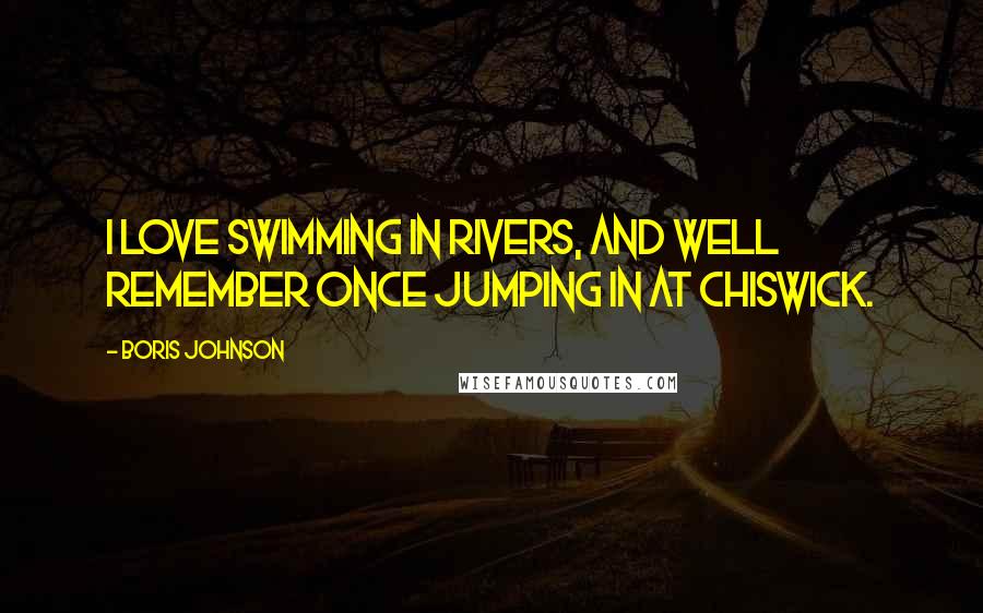 Boris Johnson Quotes: I love swimming in rivers, and well remember once jumping in at Chiswick.