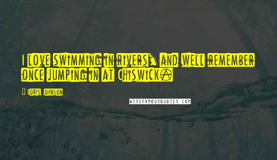 Boris Johnson Quotes: I love swimming in rivers, and well remember once jumping in at Chiswick.