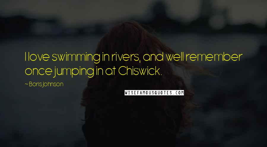 Boris Johnson Quotes: I love swimming in rivers, and well remember once jumping in at Chiswick.