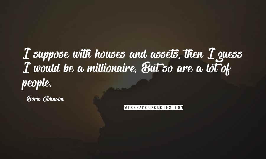 Boris Johnson Quotes: I suppose with houses and assets, then I guess I would be a millionaire. But so are a lot of people.