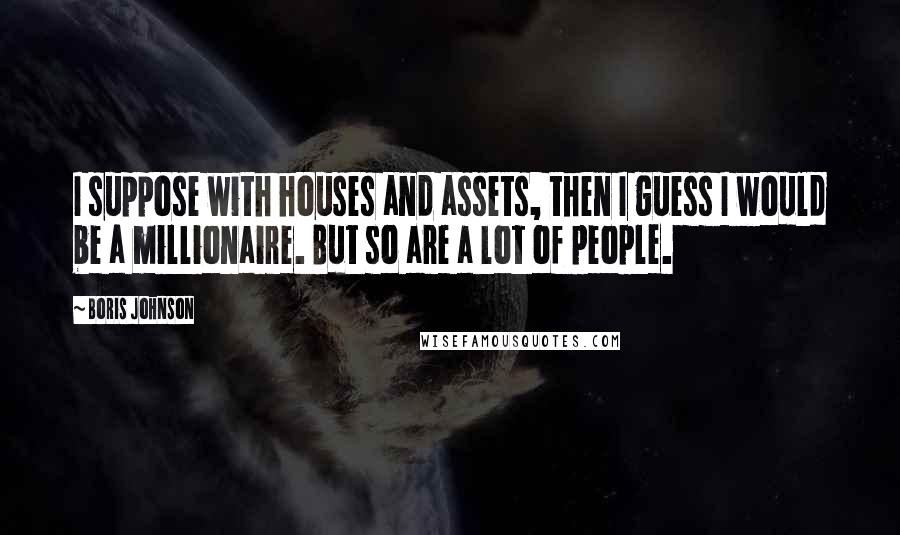 Boris Johnson Quotes: I suppose with houses and assets, then I guess I would be a millionaire. But so are a lot of people.
