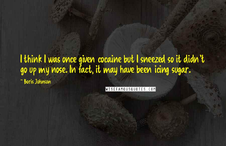 Boris Johnson Quotes: I think I was once given cocaine but I sneezed so it didn't go up my nose. In fact, it may have been icing sugar.