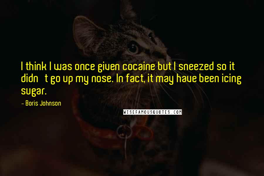 Boris Johnson Quotes: I think I was once given cocaine but I sneezed so it didn't go up my nose. In fact, it may have been icing sugar.