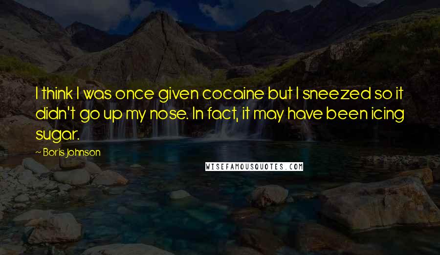 Boris Johnson Quotes: I think I was once given cocaine but I sneezed so it didn't go up my nose. In fact, it may have been icing sugar.
