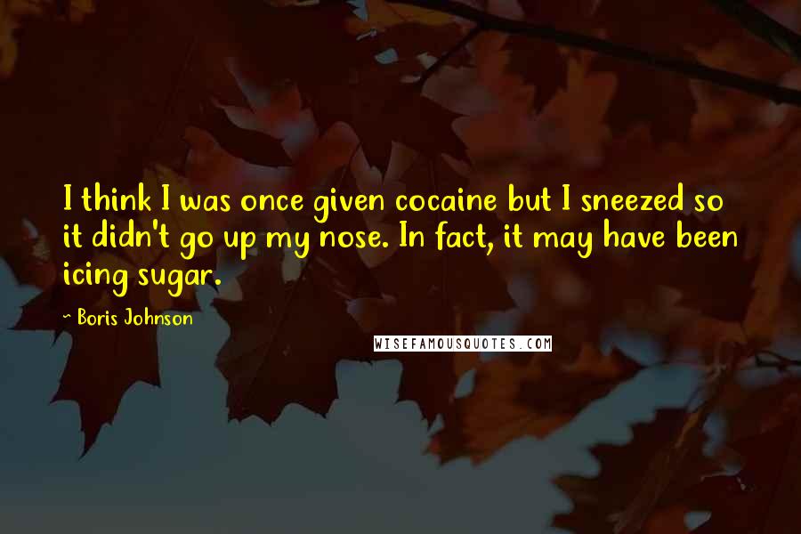 Boris Johnson Quotes: I think I was once given cocaine but I sneezed so it didn't go up my nose. In fact, it may have been icing sugar.