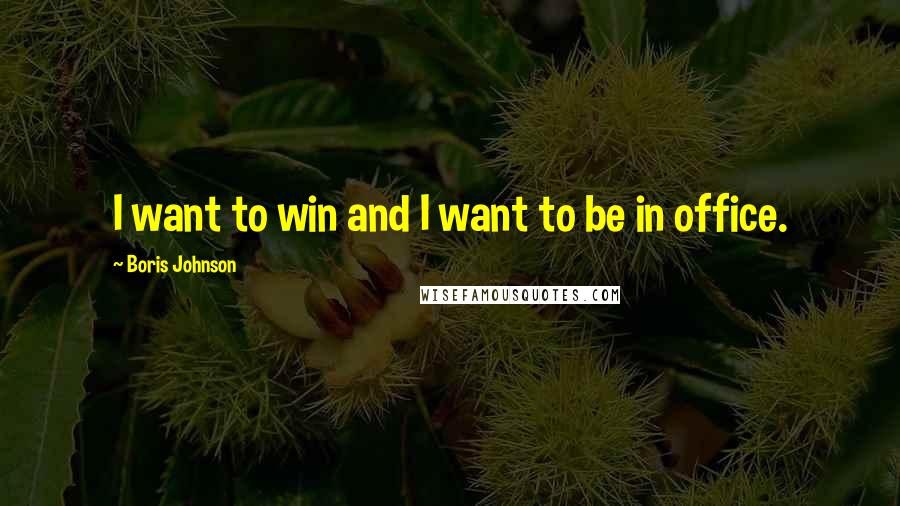 Boris Johnson Quotes: I want to win and I want to be in office.
