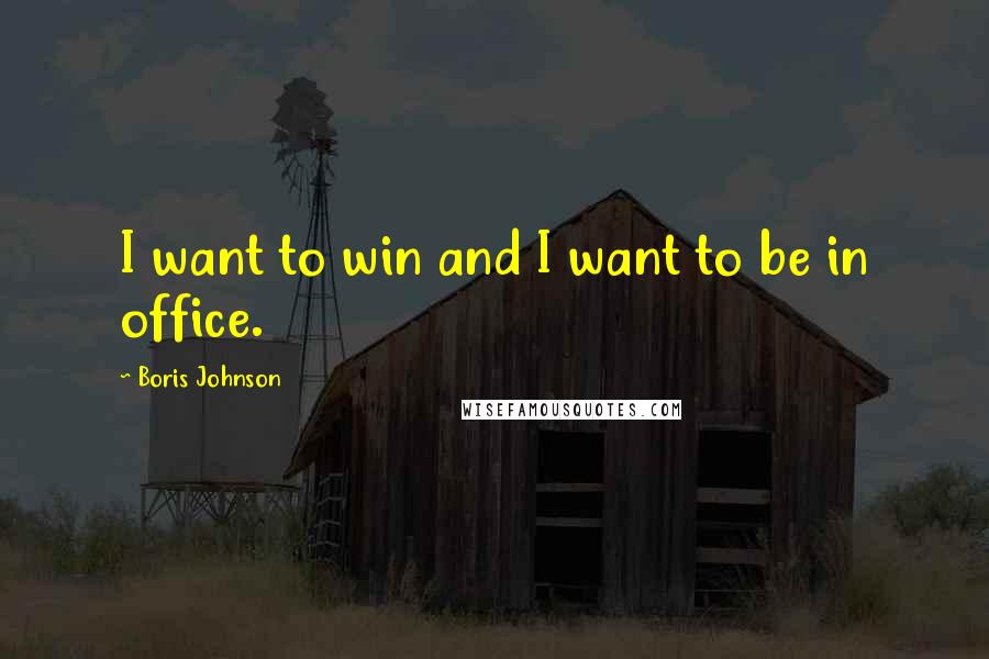 Boris Johnson Quotes: I want to win and I want to be in office.