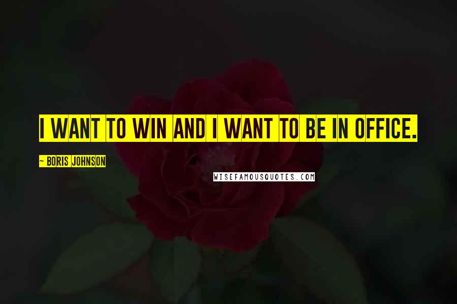 Boris Johnson Quotes: I want to win and I want to be in office.