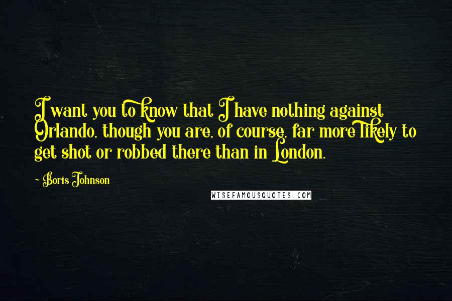 Boris Johnson Quotes: I want you to know that I have nothing against Orlando, though you are, of course, far more likely to get shot or robbed there than in London.