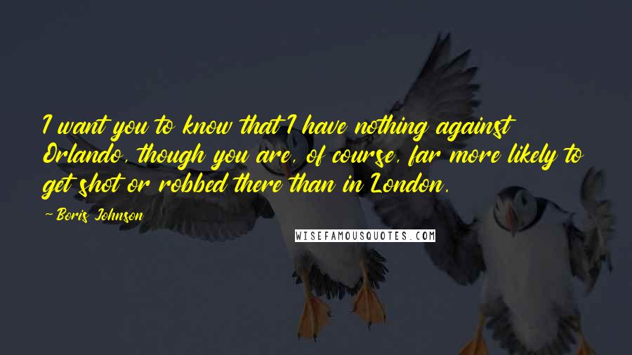 Boris Johnson Quotes: I want you to know that I have nothing against Orlando, though you are, of course, far more likely to get shot or robbed there than in London.