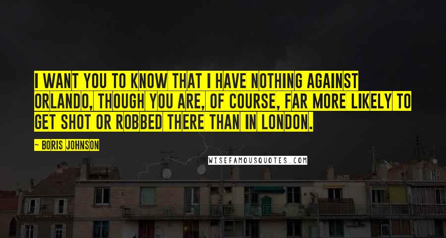 Boris Johnson Quotes: I want you to know that I have nothing against Orlando, though you are, of course, far more likely to get shot or robbed there than in London.